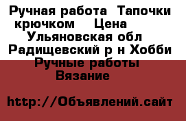 Ручная работа. Тапочки крючком. › Цена ­ 500 - Ульяновская обл., Радищевский р-н Хобби. Ручные работы » Вязание   